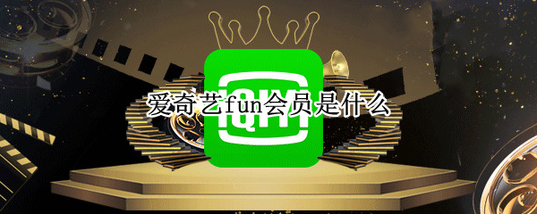 爱奇艺fun会员是什么（爱奇艺FUN会员是啥）