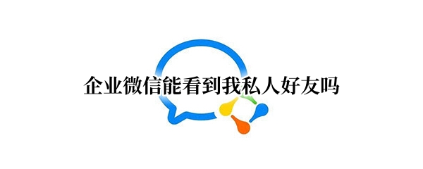 企业微信能看到我私人好友吗 企业微信私聊别人能看见了么