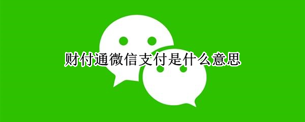 财付通微信支付是什么意思 微信上的财付通是什么意思