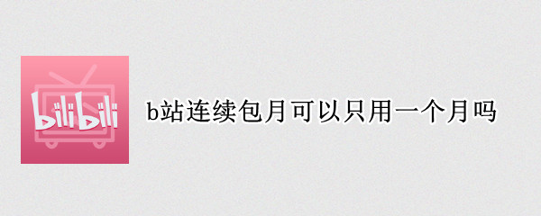 b站连续包月可以只用一个月吗 B站连续包月可以只用一个月吗