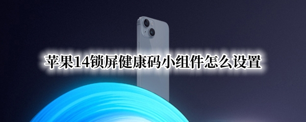 苹果14锁屏健康码小组件怎么设置 ios14锁屏小组件怎么设置