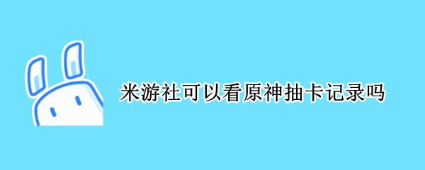 米游社可以看原神抽卡记录吗 米游社如何查看原神抽卡记录