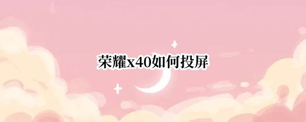 荣耀x40如何投屏 华为荣耀5x怎样投屏