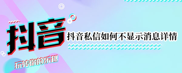 抖音私信如何不显示消息详情（抖音私信消息看不到怎么回事）