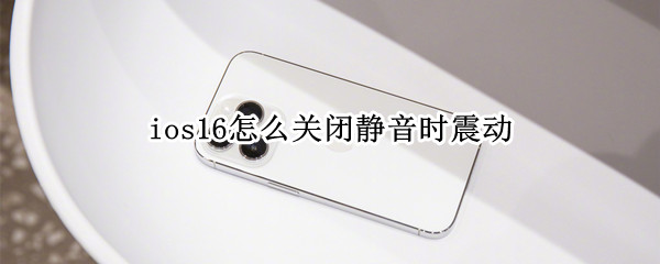 ios16怎么关闭静音时震动 ios15静音不振动