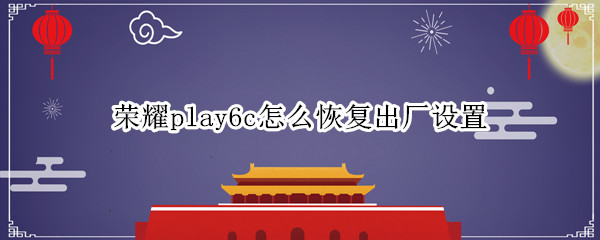 荣耀play6c怎么恢复出厂设置（荣耀6如何恢复出厂设置）