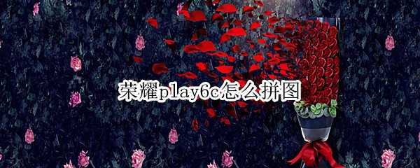 荣耀play6c怎么拼图（荣耀play4tpro怎么拼图）