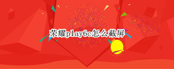 荣耀play6c怎么截屏（荣耀play5t手机怎么截屏）