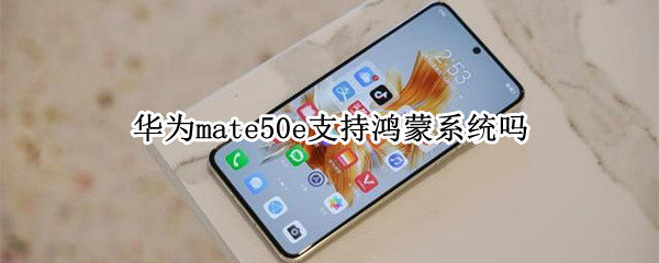 华为mate50e支持鸿蒙系统吗 华为mate50麒麟处理器鸿蒙系统