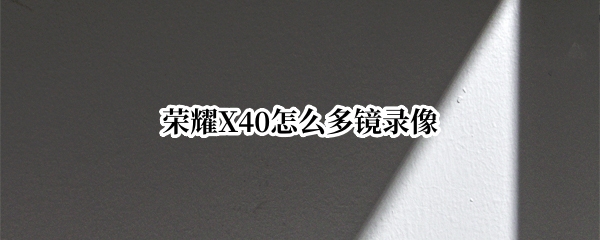 荣耀X40怎么多镜录像 荣耀50的多镜录像在哪里