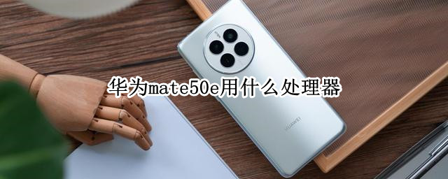 华为mate50e用什么处理器（华为mate50pro用什么处理器）