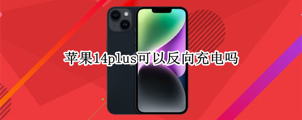 苹果14plus可以反向充电吗（iPhone12可以反向充电吗?）