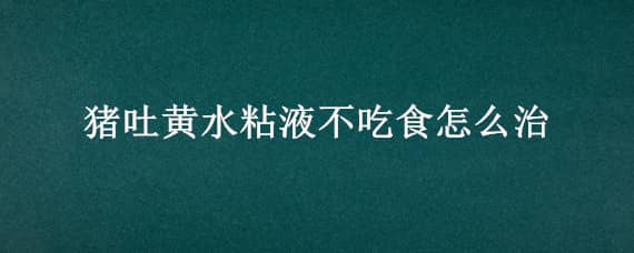 猪吐黄水粘液不吃食怎么治