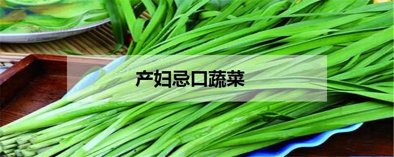 产妇忌口蔬菜有哪些（顺产忌口什么蔬菜）