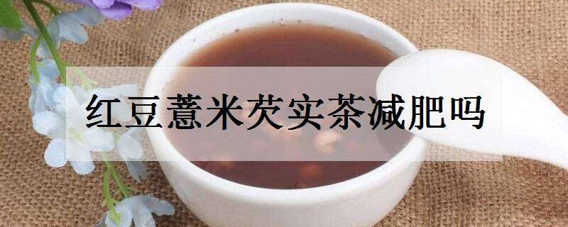 红豆薏米芡实茶减肥吗（红豆薏米茶芡实茶能减肥吗）