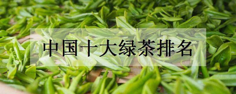 中国十大绿茶排名 中国十大绿茶排名 日照绿茶