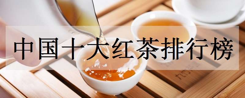 中国十大红茶排行榜 中国十大红茶排行榜百度知道