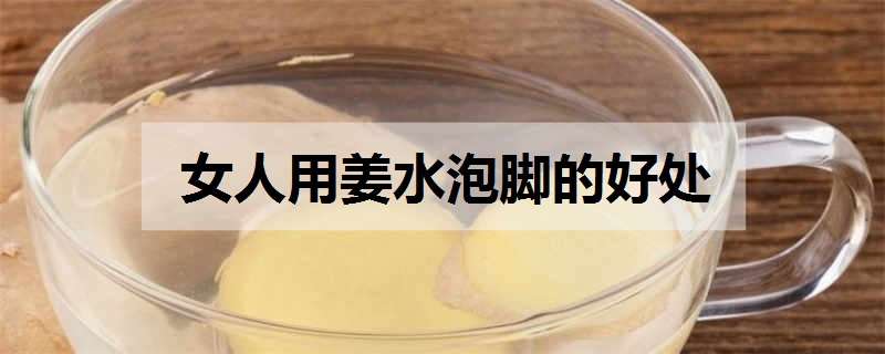 女人用姜水泡脚的好处（生姜热水泡脚害了多少人）