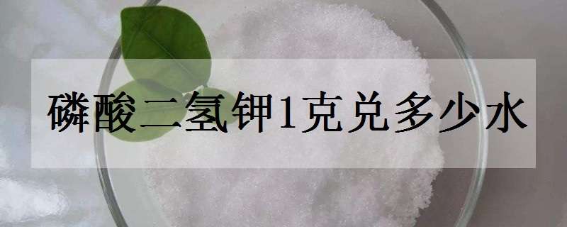 磷酸二氢钾1克兑多少水 磷酸二氢钾1克兑多少水合适