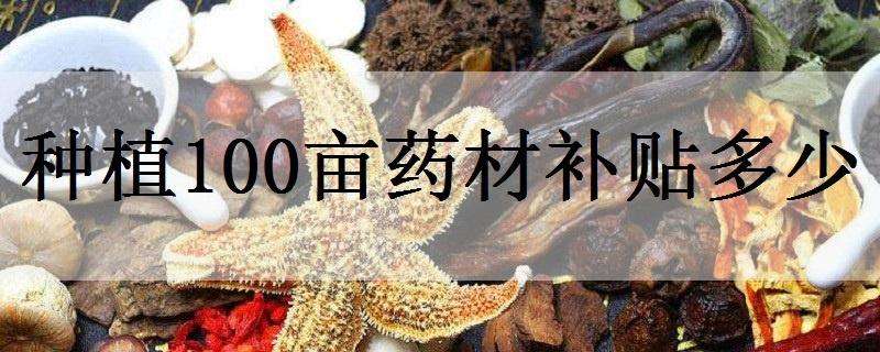 种植100亩药材补贴多少（种植50亩药材有补助吗）