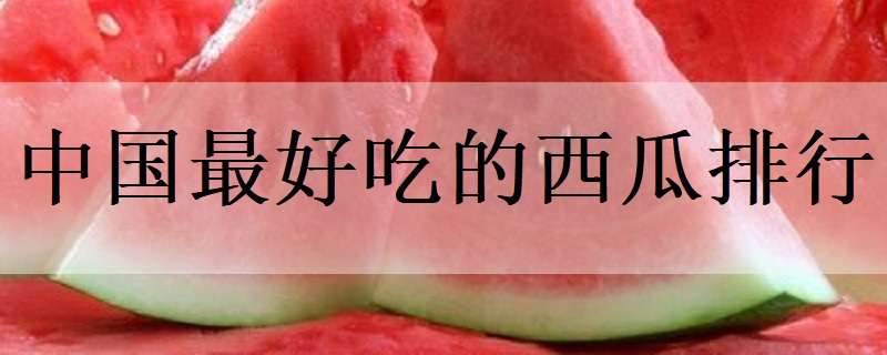 中国最好吃的西瓜排行 中国最好吃的西瓜排行榜