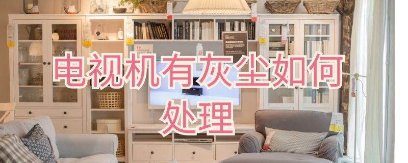 电视机有灰尘如何处理 电视机有灰尘如何处理