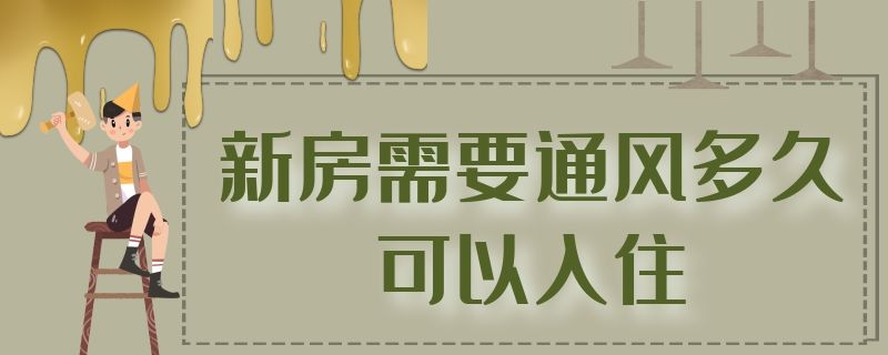 新房需要通风多久可以入住 新房需要通风多久可以入住呢