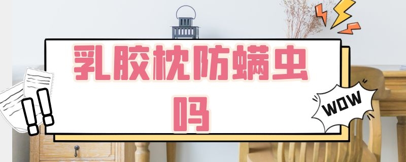 乳胶枕防螨虫吗 乳胶枕防螨虫吗有用吗