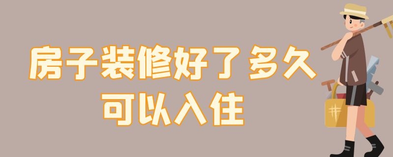 房子装修好了多久可以入住 房子装修好了多久可以入住油漆很好的