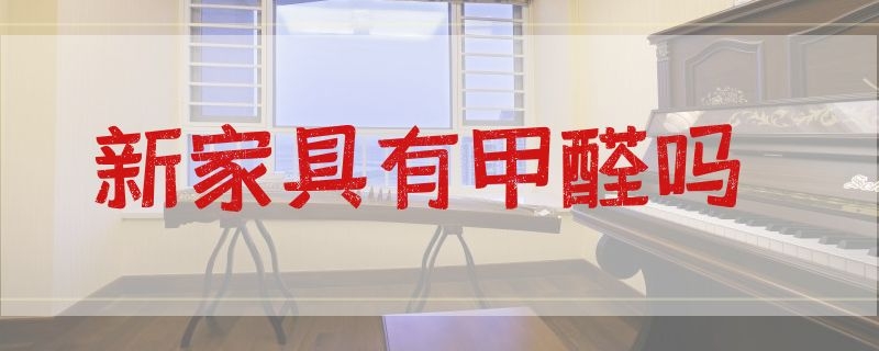 新家具有甲醛吗（买的新家具有甲醛吗）