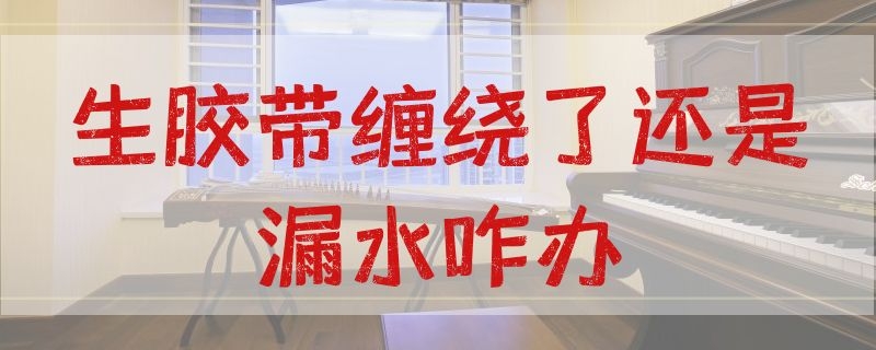 生胶带缠绕了还是漏水咋办（生胶带缠水管外能止住漏水吗）