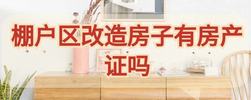 棚户区改造房子有房产证吗（棚户区改造房子有房产证吗可以买卖吗）