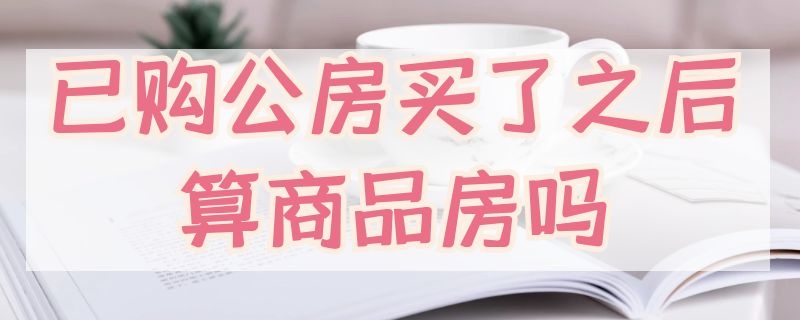 已购公房买了之后算商品房吗 已购公房能买吗