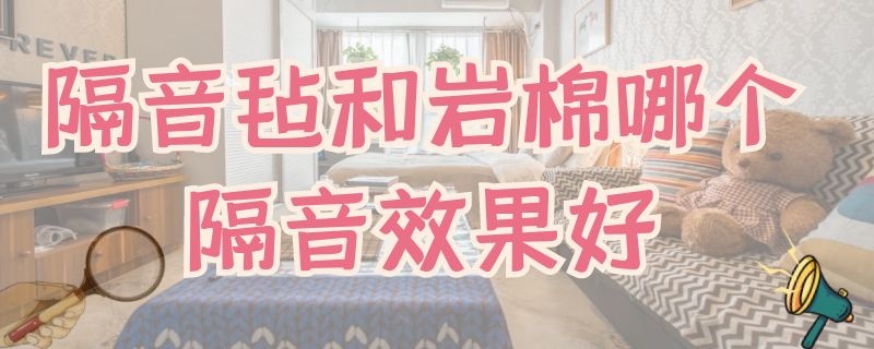 隔音毡和岩棉哪个隔音效果好（隔音棉和岩棉哪个隔音效果好）