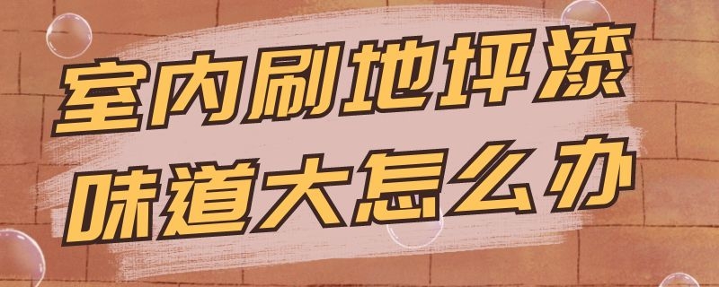 室内刷地坪漆味道大怎么办 室内刷地坪漆味道大怎么办呀