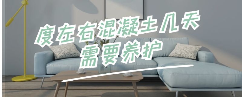 度左右混凝土几天需要养护（混凝土要养护多少天）