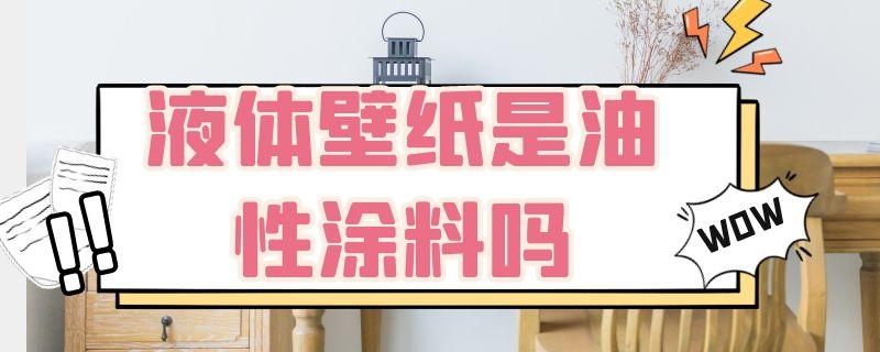 液体壁纸是油性涂料吗（液体壁纸是油性涂料吗怎么去除）