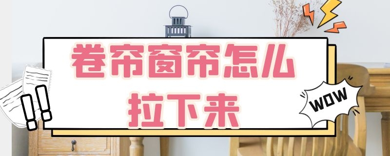 卷帘窗帘怎么拉下来 卷帘窗帘拉下来固定不住怎么办