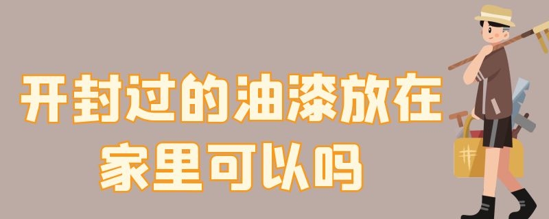 开封过的油漆放在家里可以吗（开封的油漆能不能放在家里）