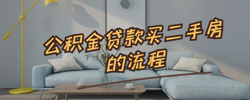 公积金贷款买二手房的流程（公积金贷款买二手房的流程及手续）