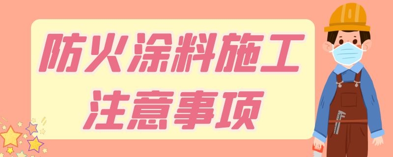 防火涂料施工注意事项 防火涂料施工注意事项及要求