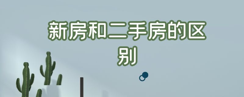 新房和二手房的区别（新房和二手房的区别 有什么税费吗?）