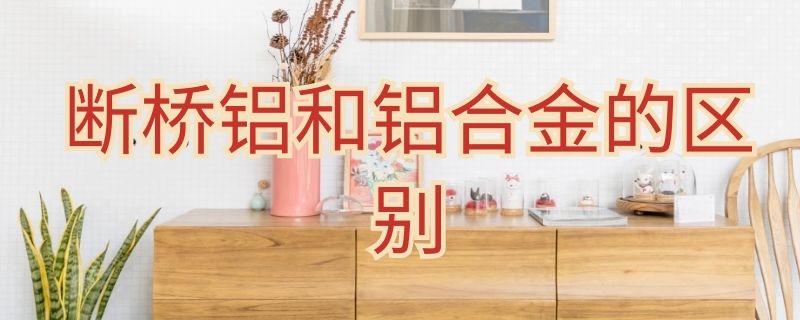 断桥铝和铝合金的区别（断桥铝和铝合金的区别是什么）