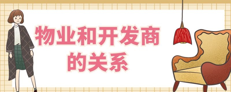 物业和开发商的关系（物业和开发商是一伙的吗）