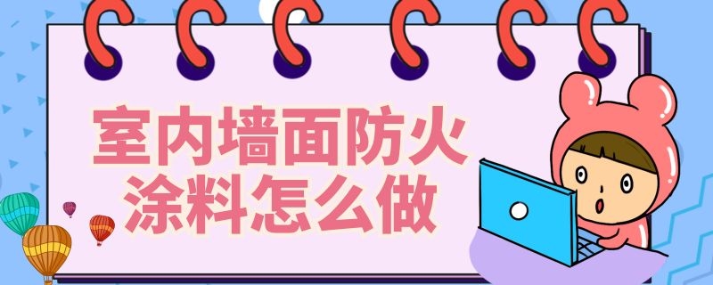 室内墙面防火涂料怎么做（室内墙面防火涂料怎么做防水）