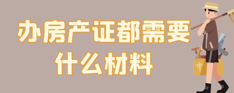 办房产证都需要什么材料 办房产证都需要什么材料?如何办理?镇江