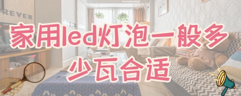 家用led灯泡一般多少瓦合适（家用led灯泡客厅一般多少瓦合适）