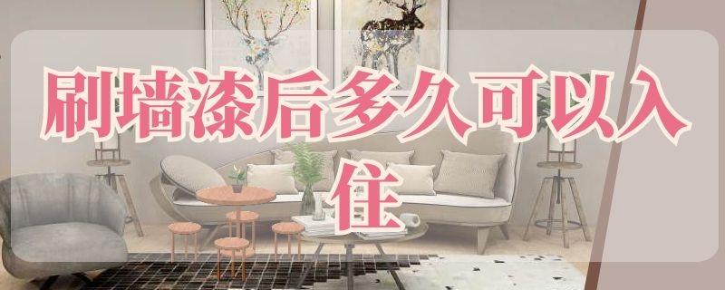 刷墙漆后多久可以入住（刷墙漆后多久可以入住家具）