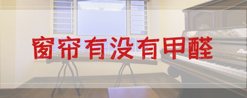 窗帘有没有甲醛（怎么判断窗帘有没有甲醛）