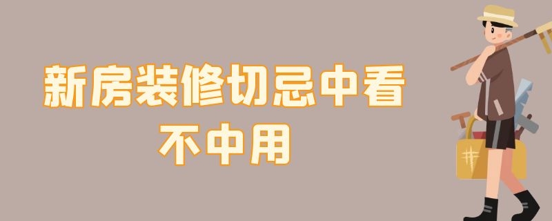 新房装修切忌中看不中用 新房装修要注意什么不被坑